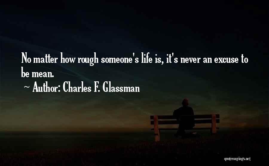 Charles F. Glassman Quotes: No Matter How Rough Someone's Life Is, It's Never An Excuse To Be Mean.