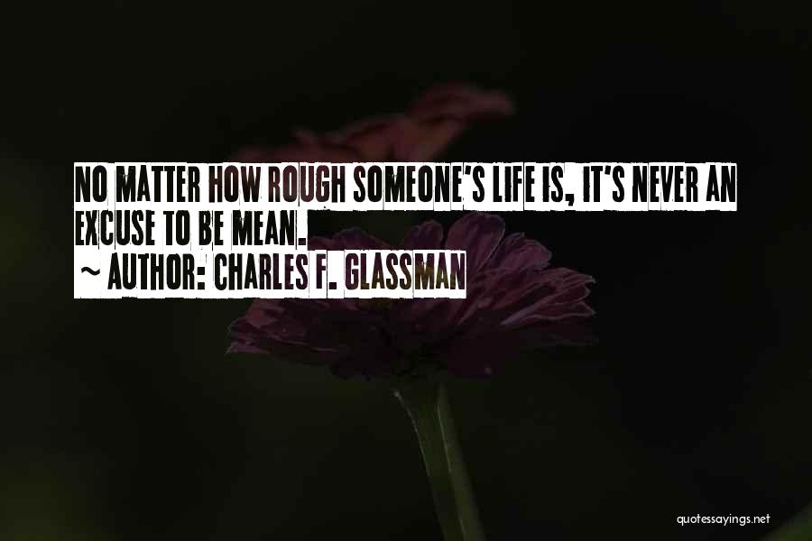 Charles F. Glassman Quotes: No Matter How Rough Someone's Life Is, It's Never An Excuse To Be Mean.