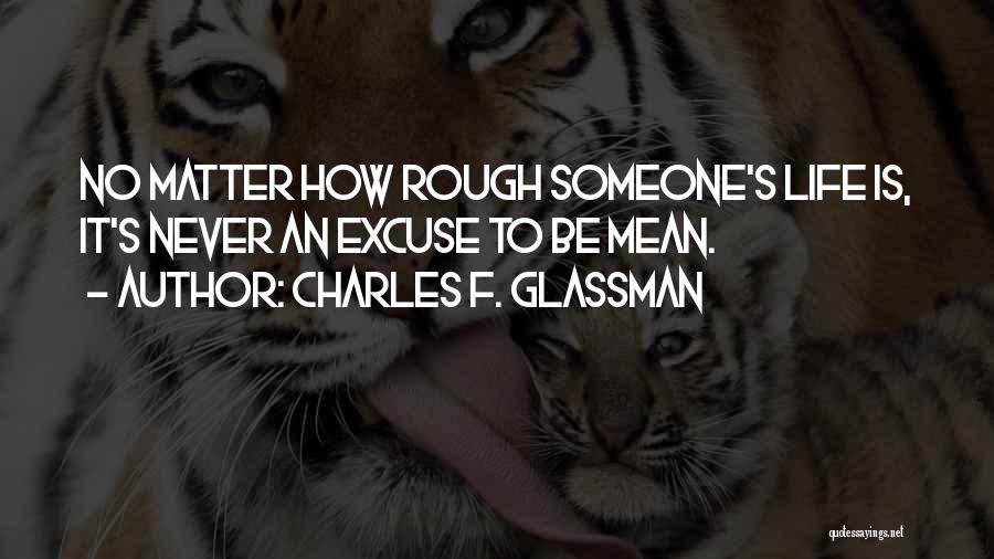 Charles F. Glassman Quotes: No Matter How Rough Someone's Life Is, It's Never An Excuse To Be Mean.