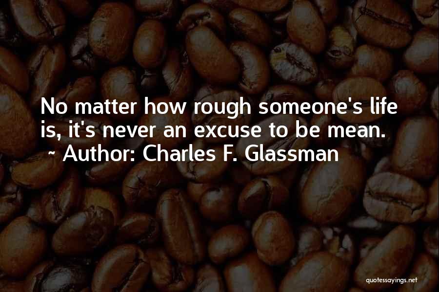 Charles F. Glassman Quotes: No Matter How Rough Someone's Life Is, It's Never An Excuse To Be Mean.