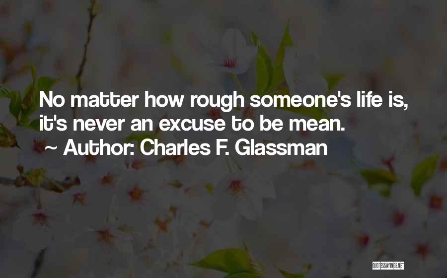 Charles F. Glassman Quotes: No Matter How Rough Someone's Life Is, It's Never An Excuse To Be Mean.