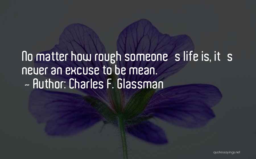 Charles F. Glassman Quotes: No Matter How Rough Someone's Life Is, It's Never An Excuse To Be Mean.