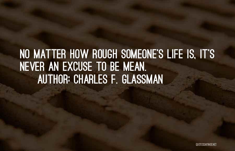 Charles F. Glassman Quotes: No Matter How Rough Someone's Life Is, It's Never An Excuse To Be Mean.