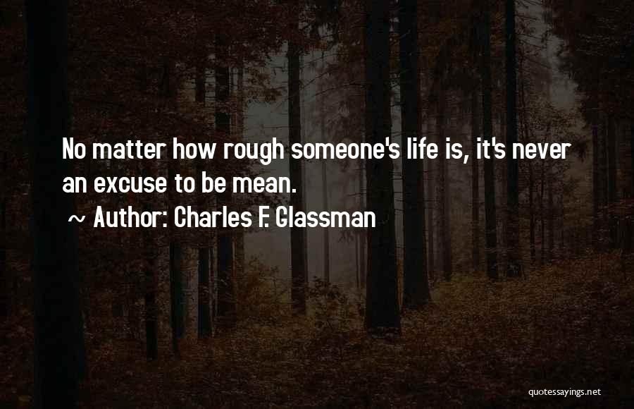 Charles F. Glassman Quotes: No Matter How Rough Someone's Life Is, It's Never An Excuse To Be Mean.