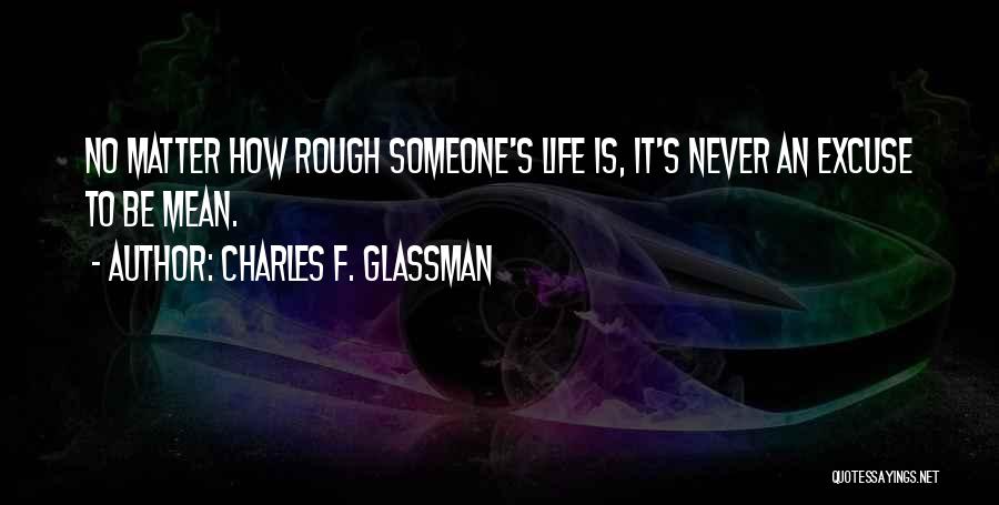 Charles F. Glassman Quotes: No Matter How Rough Someone's Life Is, It's Never An Excuse To Be Mean.