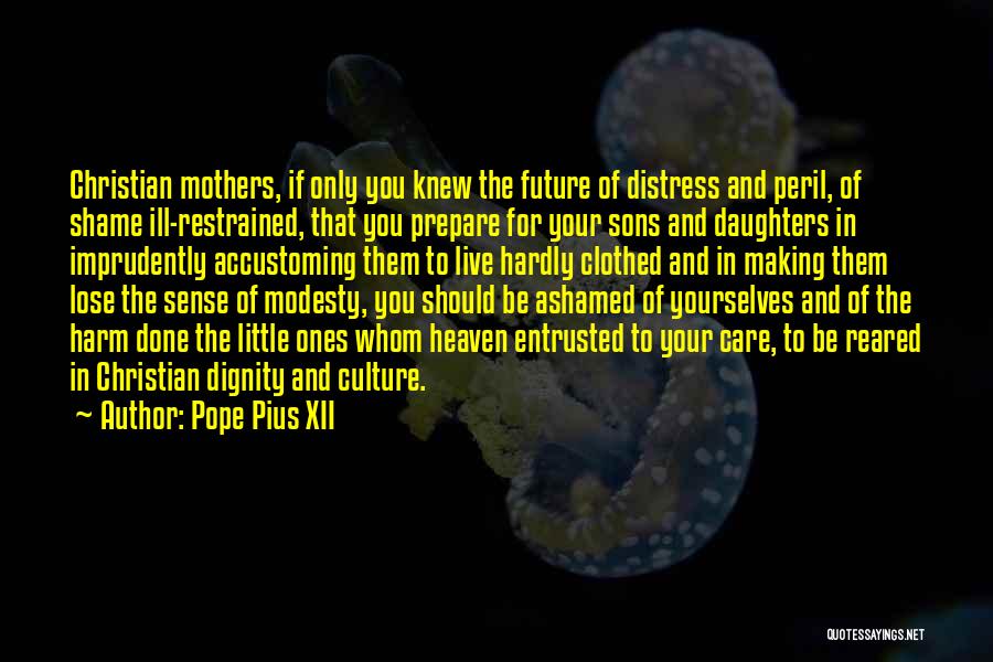 Pope Pius XII Quotes: Christian Mothers, If Only You Knew The Future Of Distress And Peril, Of Shame Ill-restrained, That You Prepare For Your