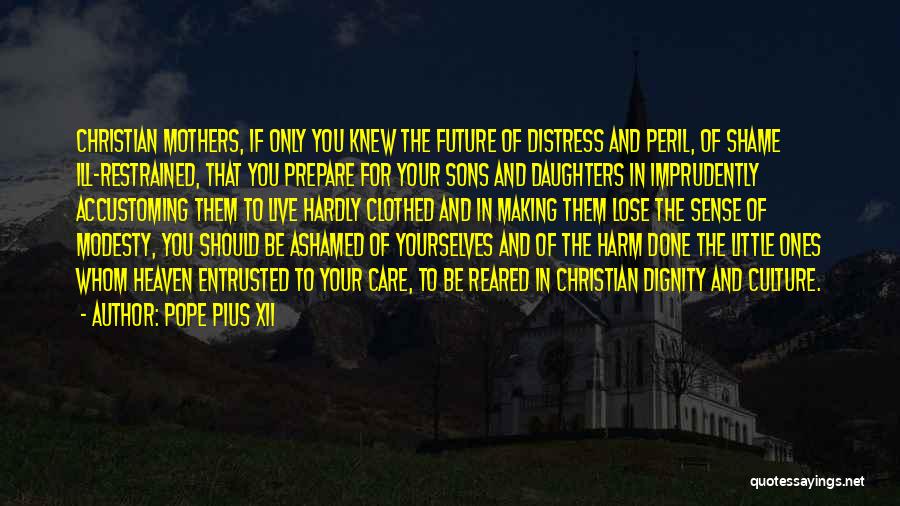 Pope Pius XII Quotes: Christian Mothers, If Only You Knew The Future Of Distress And Peril, Of Shame Ill-restrained, That You Prepare For Your