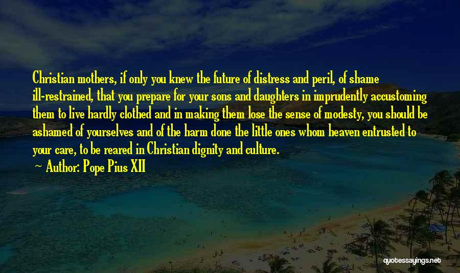 Pope Pius XII Quotes: Christian Mothers, If Only You Knew The Future Of Distress And Peril, Of Shame Ill-restrained, That You Prepare For Your