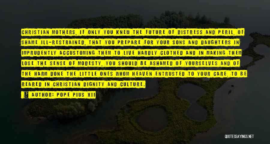 Pope Pius XII Quotes: Christian Mothers, If Only You Knew The Future Of Distress And Peril, Of Shame Ill-restrained, That You Prepare For Your