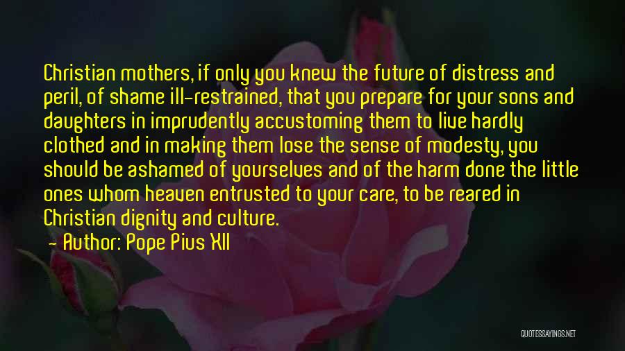 Pope Pius XII Quotes: Christian Mothers, If Only You Knew The Future Of Distress And Peril, Of Shame Ill-restrained, That You Prepare For Your