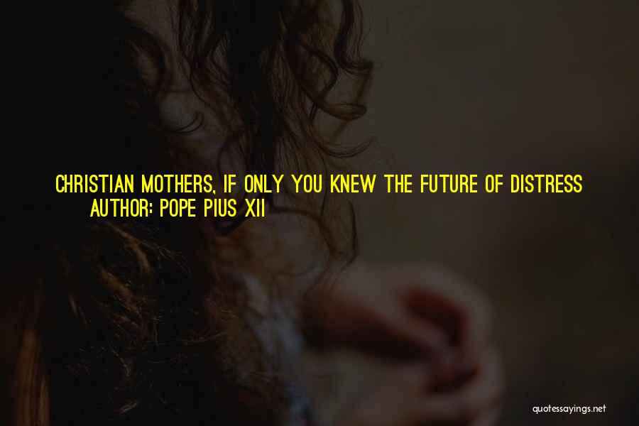 Pope Pius XII Quotes: Christian Mothers, If Only You Knew The Future Of Distress And Peril, Of Shame Ill-restrained, That You Prepare For Your