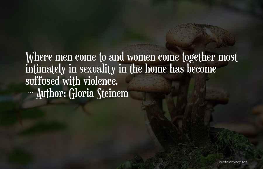 Gloria Steinem Quotes: Where Men Come To And Women Come Together Most Intimately In Sexuality In The Home Has Become Suffused With Violence.
