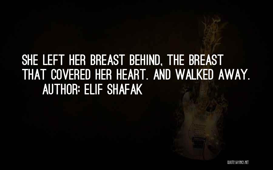 Elif Shafak Quotes: She Left Her Breast Behind, The Breast That Covered Her Heart. And Walked Away.