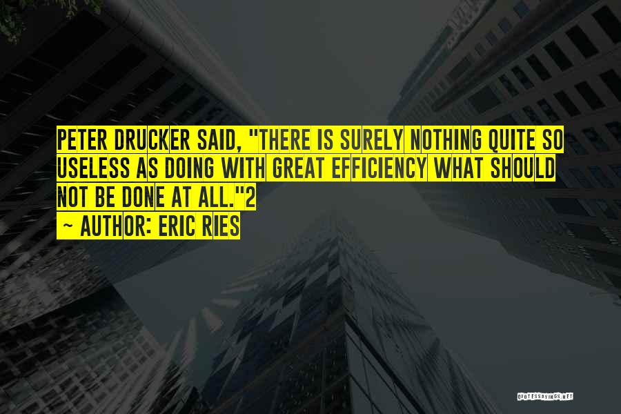 Eric Ries Quotes: Peter Drucker Said, There Is Surely Nothing Quite So Useless As Doing With Great Efficiency What Should Not Be Done