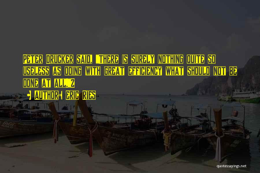 Eric Ries Quotes: Peter Drucker Said, There Is Surely Nothing Quite So Useless As Doing With Great Efficiency What Should Not Be Done