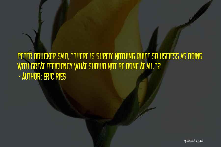 Eric Ries Quotes: Peter Drucker Said, There Is Surely Nothing Quite So Useless As Doing With Great Efficiency What Should Not Be Done