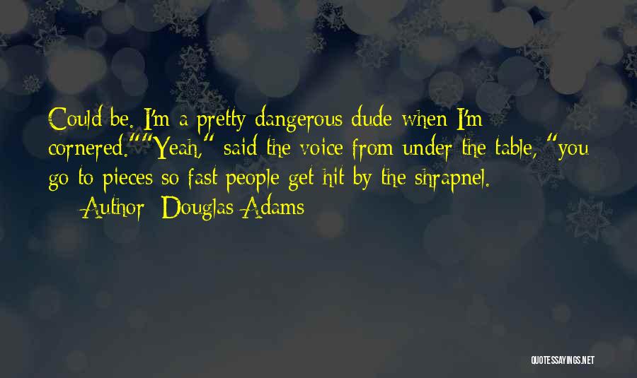 Douglas Adams Quotes: Could Be. I'm A Pretty Dangerous Dude When I'm Cornered.yeah, Said The Voice From Under The Table, You Go To