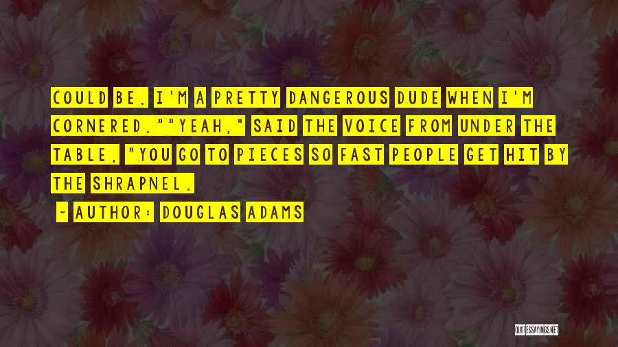 Douglas Adams Quotes: Could Be. I'm A Pretty Dangerous Dude When I'm Cornered.yeah, Said The Voice From Under The Table, You Go To