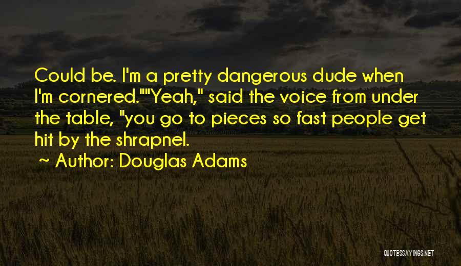 Douglas Adams Quotes: Could Be. I'm A Pretty Dangerous Dude When I'm Cornered.yeah, Said The Voice From Under The Table, You Go To