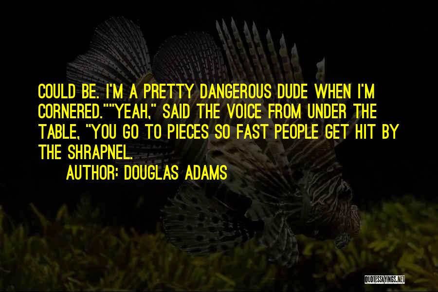 Douglas Adams Quotes: Could Be. I'm A Pretty Dangerous Dude When I'm Cornered.yeah, Said The Voice From Under The Table, You Go To