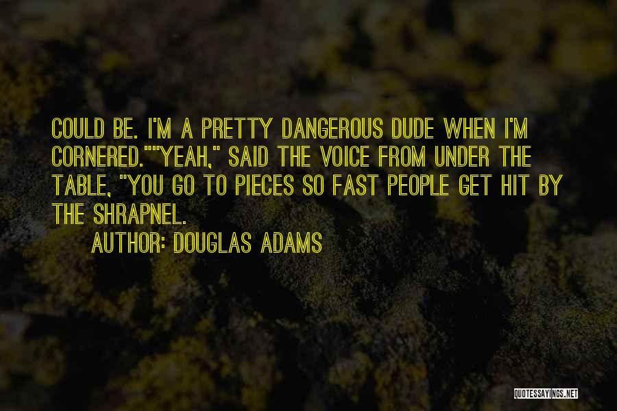Douglas Adams Quotes: Could Be. I'm A Pretty Dangerous Dude When I'm Cornered.yeah, Said The Voice From Under The Table, You Go To