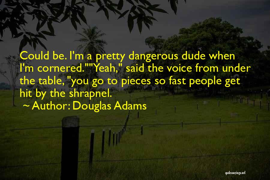 Douglas Adams Quotes: Could Be. I'm A Pretty Dangerous Dude When I'm Cornered.yeah, Said The Voice From Under The Table, You Go To