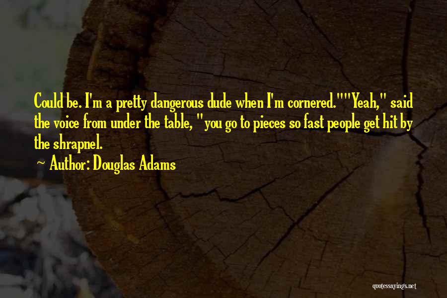 Douglas Adams Quotes: Could Be. I'm A Pretty Dangerous Dude When I'm Cornered.yeah, Said The Voice From Under The Table, You Go To