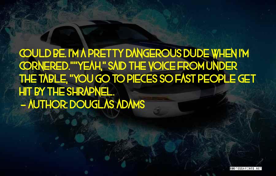 Douglas Adams Quotes: Could Be. I'm A Pretty Dangerous Dude When I'm Cornered.yeah, Said The Voice From Under The Table, You Go To