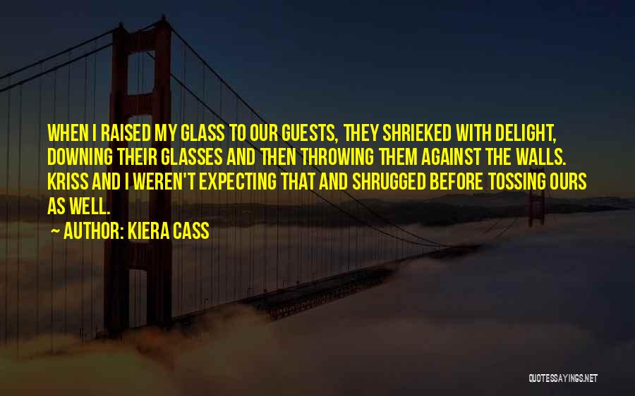 Kiera Cass Quotes: When I Raised My Glass To Our Guests, They Shrieked With Delight, Downing Their Glasses And Then Throwing Them Against