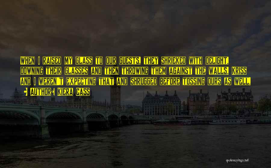 Kiera Cass Quotes: When I Raised My Glass To Our Guests, They Shrieked With Delight, Downing Their Glasses And Then Throwing Them Against