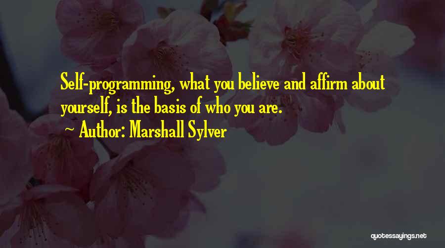 Marshall Sylver Quotes: Self-programming, What You Believe And Affirm About Yourself, Is The Basis Of Who You Are.