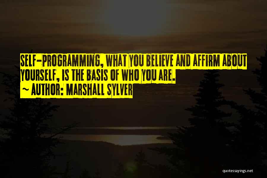 Marshall Sylver Quotes: Self-programming, What You Believe And Affirm About Yourself, Is The Basis Of Who You Are.