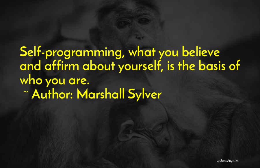 Marshall Sylver Quotes: Self-programming, What You Believe And Affirm About Yourself, Is The Basis Of Who You Are.