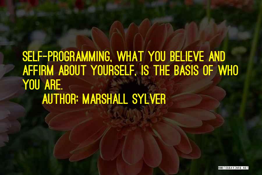 Marshall Sylver Quotes: Self-programming, What You Believe And Affirm About Yourself, Is The Basis Of Who You Are.