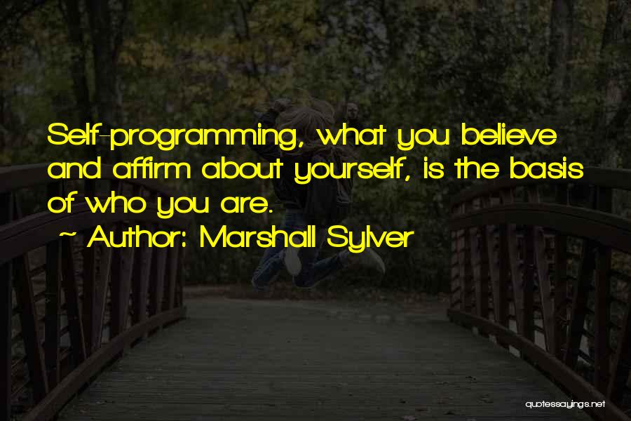 Marshall Sylver Quotes: Self-programming, What You Believe And Affirm About Yourself, Is The Basis Of Who You Are.