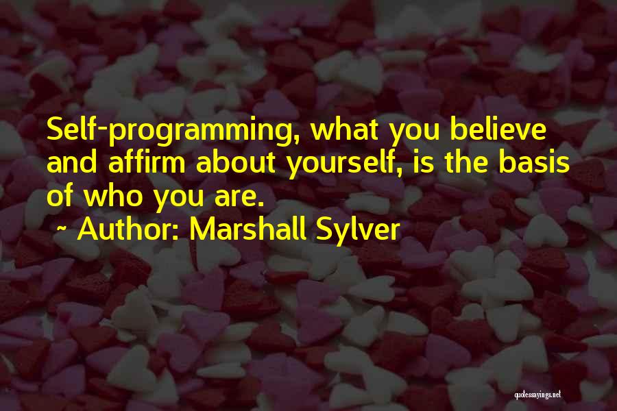 Marshall Sylver Quotes: Self-programming, What You Believe And Affirm About Yourself, Is The Basis Of Who You Are.