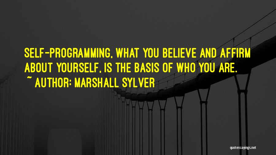 Marshall Sylver Quotes: Self-programming, What You Believe And Affirm About Yourself, Is The Basis Of Who You Are.