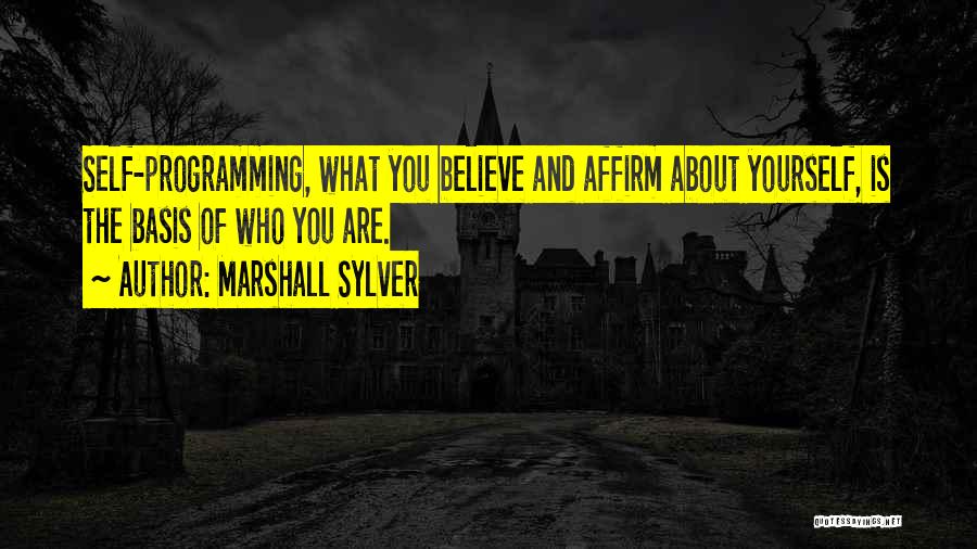 Marshall Sylver Quotes: Self-programming, What You Believe And Affirm About Yourself, Is The Basis Of Who You Are.