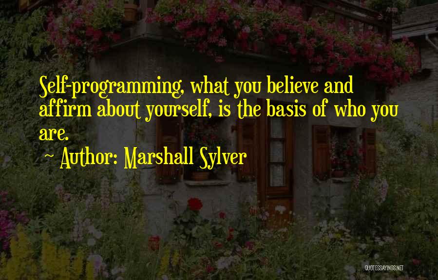 Marshall Sylver Quotes: Self-programming, What You Believe And Affirm About Yourself, Is The Basis Of Who You Are.