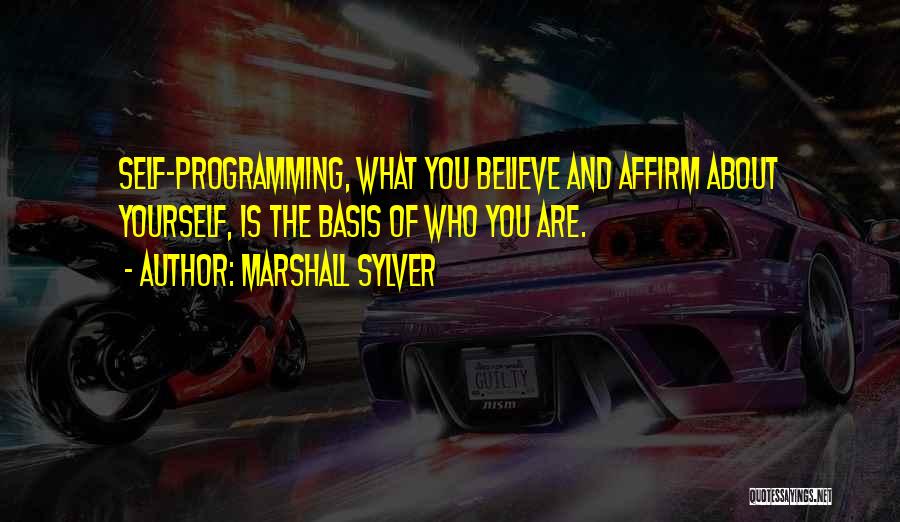 Marshall Sylver Quotes: Self-programming, What You Believe And Affirm About Yourself, Is The Basis Of Who You Are.