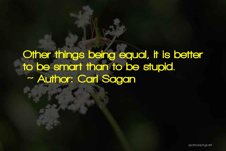 Carl Sagan Quotes: Other Things Being Equal, It Is Better To Be Smart Than To Be Stupid.