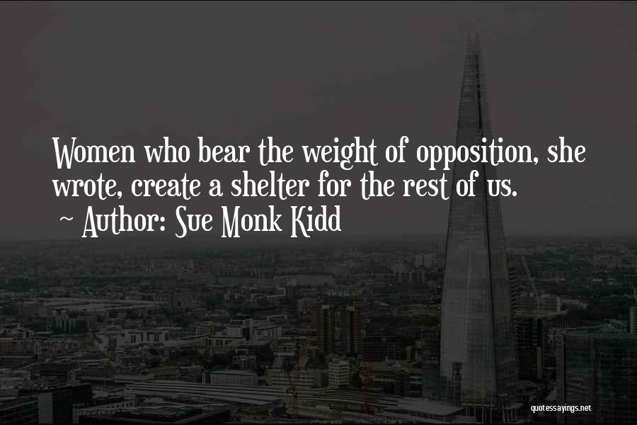 Sue Monk Kidd Quotes: Women Who Bear The Weight Of Opposition, She Wrote, Create A Shelter For The Rest Of Us.