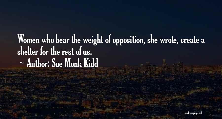 Sue Monk Kidd Quotes: Women Who Bear The Weight Of Opposition, She Wrote, Create A Shelter For The Rest Of Us.