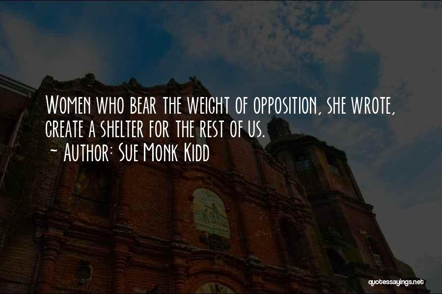 Sue Monk Kidd Quotes: Women Who Bear The Weight Of Opposition, She Wrote, Create A Shelter For The Rest Of Us.