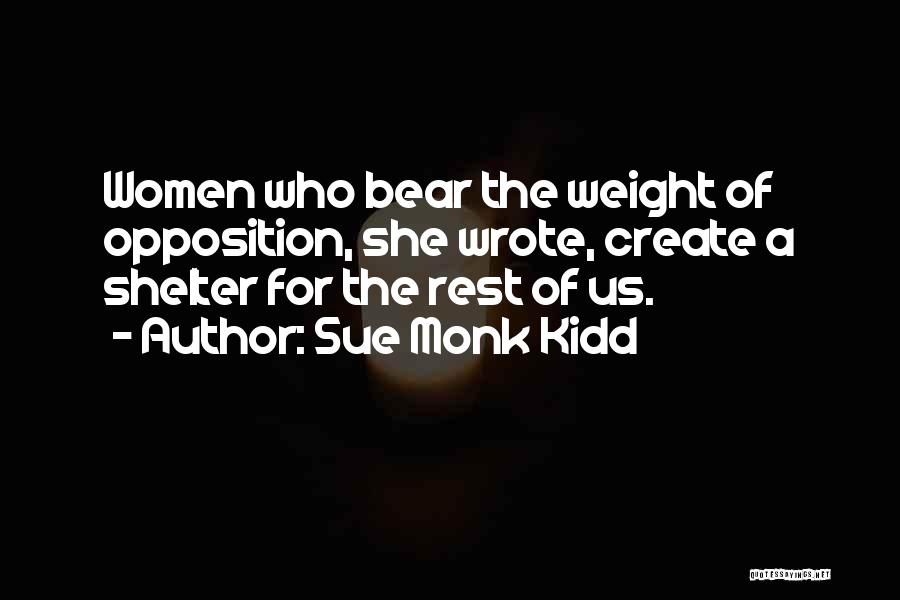 Sue Monk Kidd Quotes: Women Who Bear The Weight Of Opposition, She Wrote, Create A Shelter For The Rest Of Us.