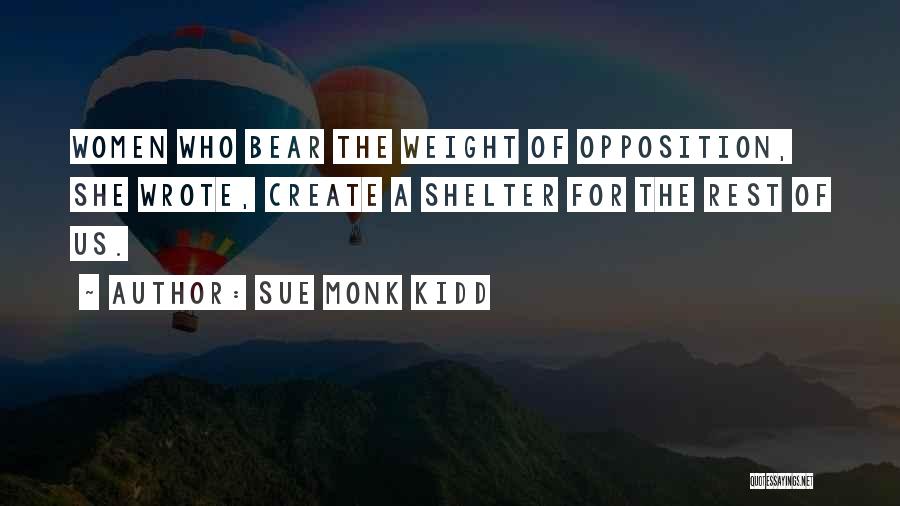 Sue Monk Kidd Quotes: Women Who Bear The Weight Of Opposition, She Wrote, Create A Shelter For The Rest Of Us.