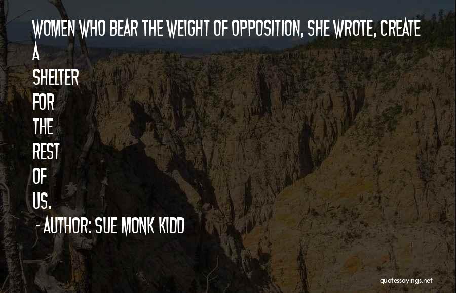 Sue Monk Kidd Quotes: Women Who Bear The Weight Of Opposition, She Wrote, Create A Shelter For The Rest Of Us.