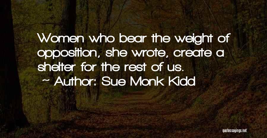 Sue Monk Kidd Quotes: Women Who Bear The Weight Of Opposition, She Wrote, Create A Shelter For The Rest Of Us.