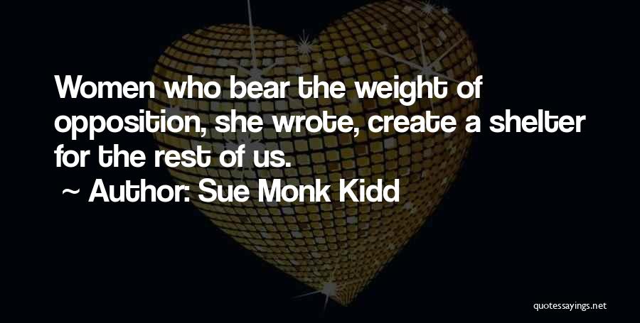 Sue Monk Kidd Quotes: Women Who Bear The Weight Of Opposition, She Wrote, Create A Shelter For The Rest Of Us.