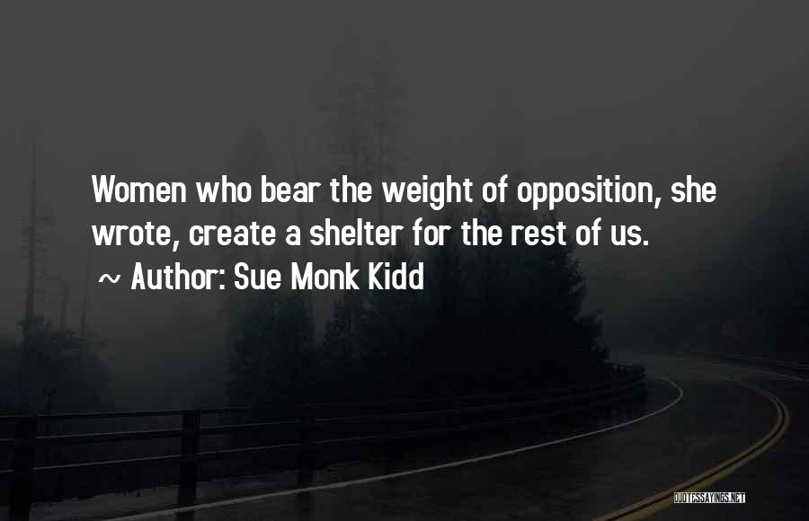 Sue Monk Kidd Quotes: Women Who Bear The Weight Of Opposition, She Wrote, Create A Shelter For The Rest Of Us.